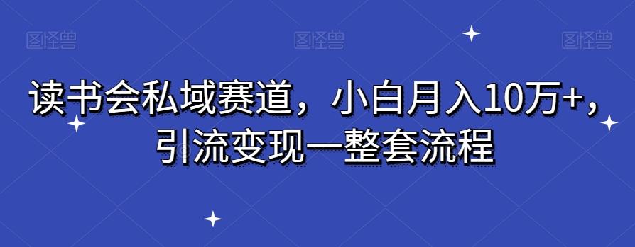 读书会私域赛道，小白月入10万+，引流变现一整套流程-有道资源网