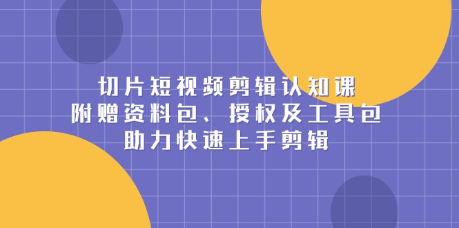 切片短视频剪辑认知课，附赠资料包、授权及工具包，助力快速上手剪辑-有道资源网