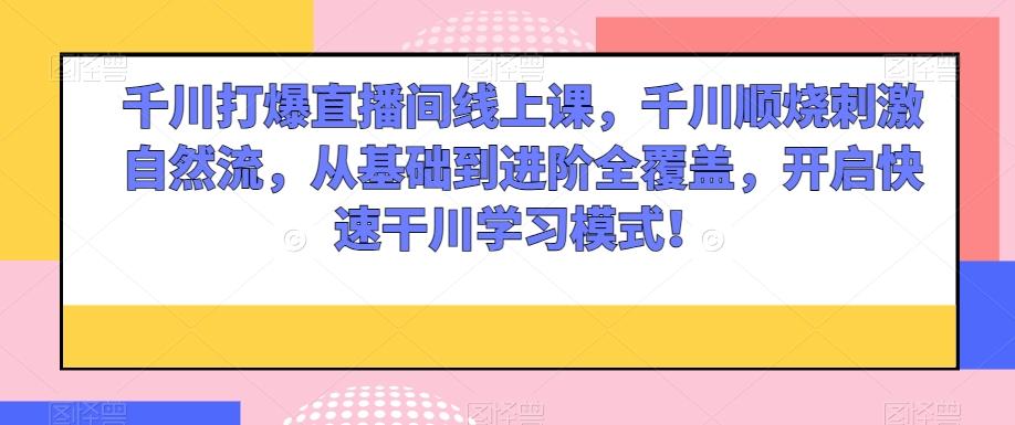 千川打爆直播间线上课，千川顺烧刺激自然流，从基础到进阶全覆盖，开启快速干川学习模式！-有道资源网