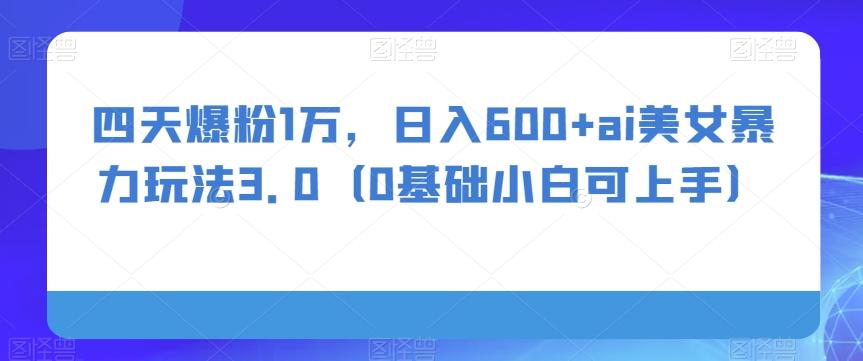 四天爆粉1万，日入600+ai美女暴力玩法3.0（0基础小白可上手）-有道资源网