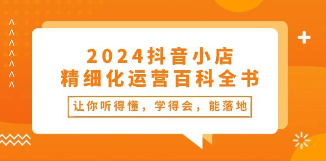 2024抖音小店-精细化运营百科全书：让你听得懂，学得会，能落地(34节课-有道资源网