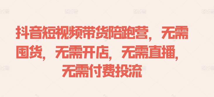 抖音短视频带货陪跑营，无需囤货、无需开店、无需直播,无需付费投流-有道资源网