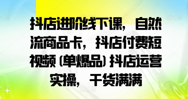 抖店进阶线下课，自然流商品卡，抖店付费短视频(单爆品)抖店运营实操，干货满满-有道资源网