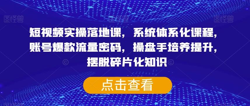 短视频实操落地课，系统体系化课程，账号爆款流量密码，操盘手培养提升，摆脱碎片化知识-有道资源网