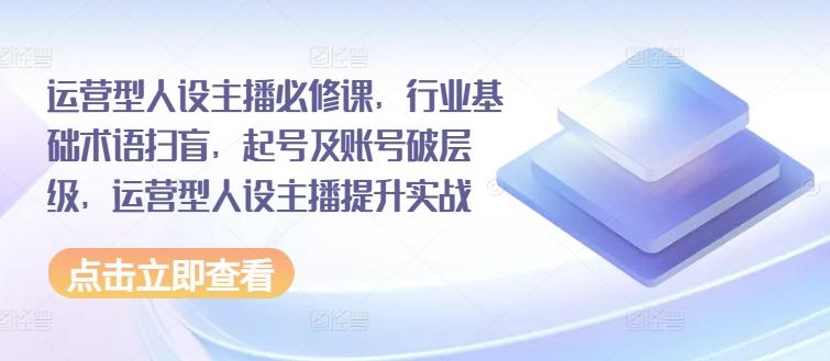 运营型人设主播必修课，行业基础术语扫盲，起号及账号破层级，运营型人设主播提升实战-有道资源网