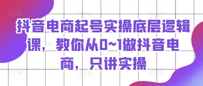 抖音电商起号实操底层逻辑课，教你从0~1做抖音电商，只讲实操-有道资源网