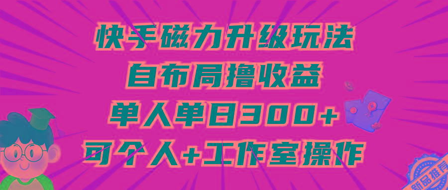 (9368期)快手磁力升级玩法，自布局撸收益，单人单日300+，个人工作室均可操作-有道资源网