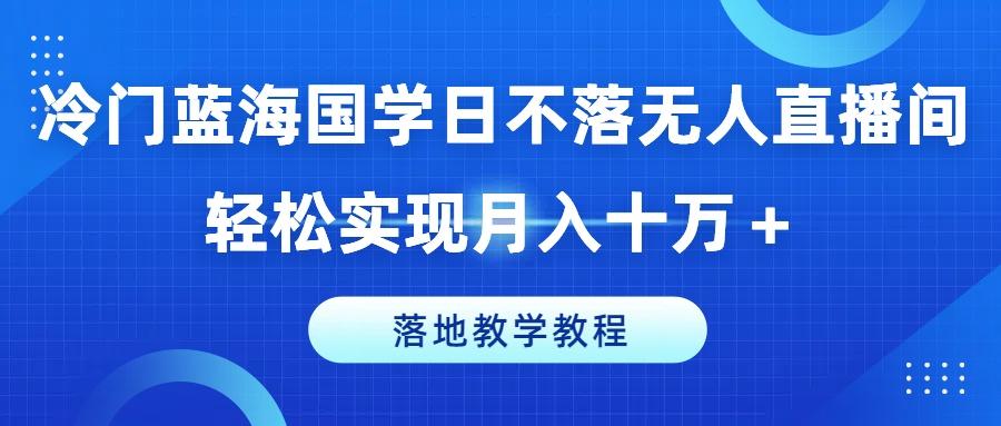 冷门蓝海国学日不落无人直播间，轻松实现月入十万+，落地教学教程【揭秘】-有道资源网