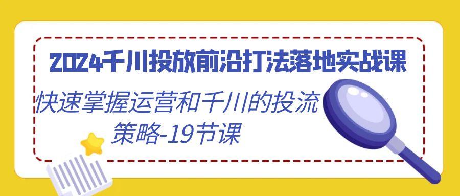 2024千川投放前沿打法落地实战课，快速掌握运营和千川的投流策略-19节课-有道资源网