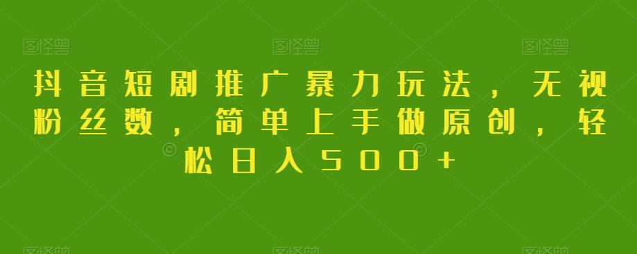 抖音短剧推广暴力玩法，无视粉丝数，简单上手做原创，轻松日入500+【揭秘】-有道资源网