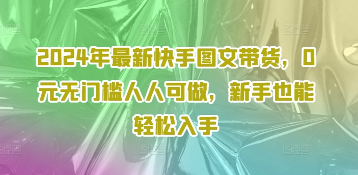 2024年最新快手图文带货，0元无门槛人人可做，新手也能轻松入手-有道资源网