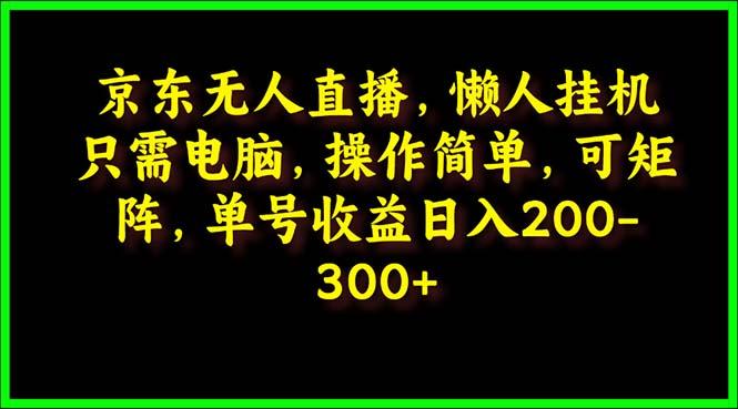 (9973期)京东无人直播，电脑挂机，操作简单，懒人专属，可矩阵操作 单号日入200-300-有道资源网