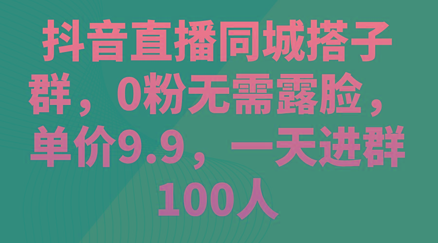 抖音直播同城搭子群，0粉无需露脸，单价9.9，一天进群100人-有道资源网