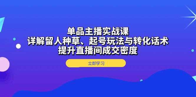 单品主播实战课：详解留人种草、起号玩法与转化话术，提升直播间成交密度-有道资源网