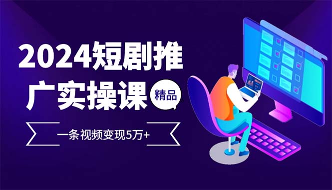 2024最火爆的项目短剧推广实操课 一条视频变现5万+(附软件工具-有道资源网