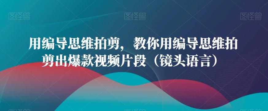 用编导思维拍剪，教你用编导思维拍剪出爆款视频片段(镜头语言)-有道资源网