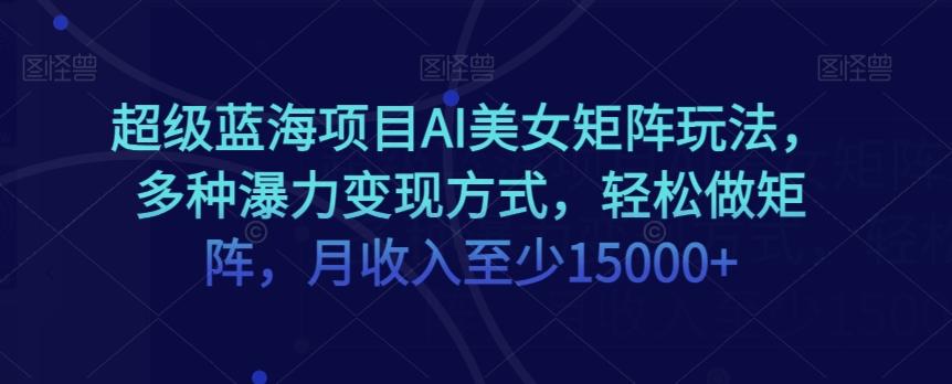 超级蓝海项目AI美女矩阵玩法，多种瀑力变现方式，轻松做矩阵，月收入至少15000+【揭秘】-有道资源网