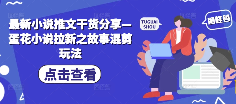 最新小说推文干货分享—蛋花小说拉新之故事混剪玩法-有道资源网