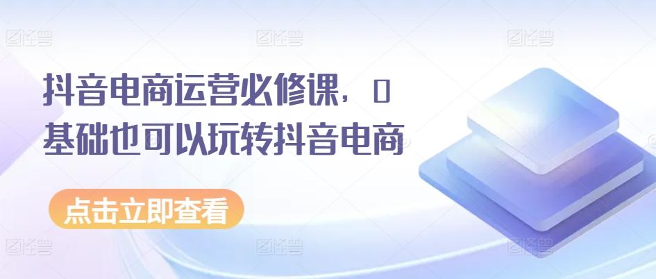 抖音电商运营必修课，0基础也可以玩转抖音电商-有道资源网