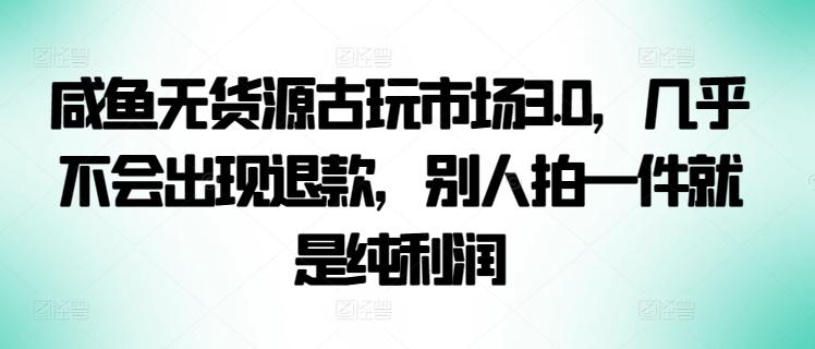 咸鱼无货源古玩市场3.0，几乎不会出现退款，别人拍一件就是纯利润【揭秘】-有道资源网