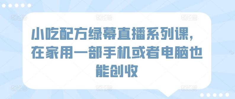 小吃配方绿幕直播系列课，在家用一部手机或者电脑也能创收-有道资源网