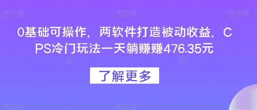 0基础可操作，两软件打造被动收益，CPS冷门玩法一天躺赚赚476.35元-有道资源网