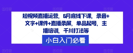 短视频直播运营，6月底线下课，录音+文字+课件+直播录屏，单品起号，主播培训，千川打法等-有道资源网