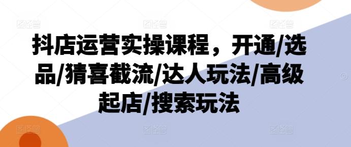 抖店运营实操课程，开通/选品/猜喜截流/达人玩法/高级起店/搜索玩法-有道资源网