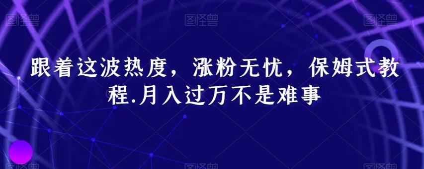 跟着这波热度，涨粉无忧，保姆式教程，月入过万不是难事【揭秘】-有道资源网