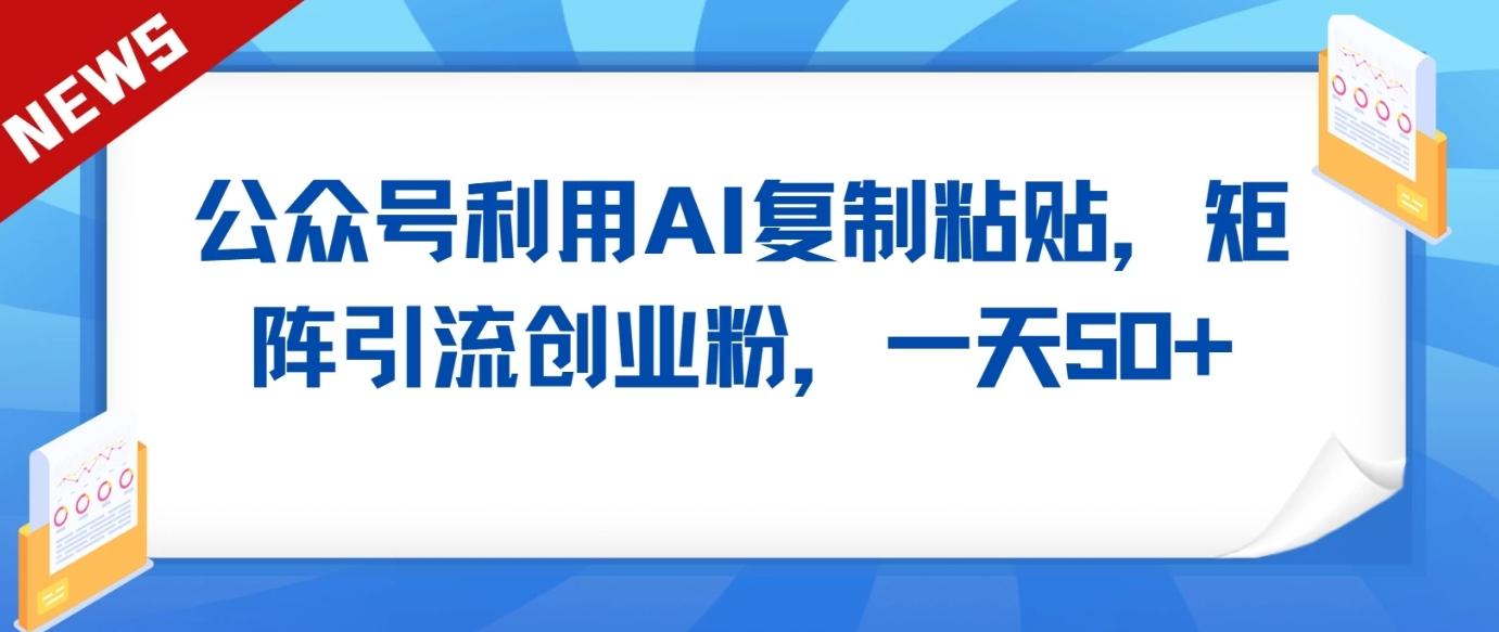 公众号利用AI工具复制粘贴矩阵引流创业粉，一天50+-有道资源网