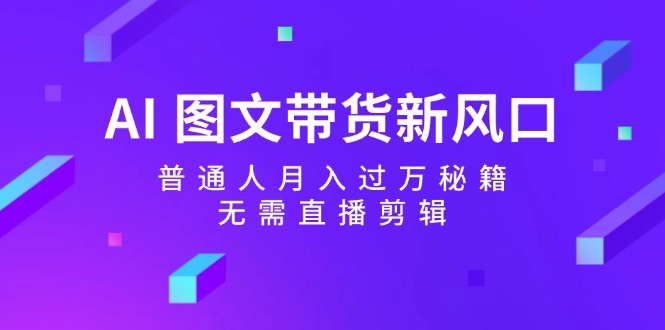 AI图文带货新风口：普通人月入过万秘籍，无需直播剪辑-有道资源网