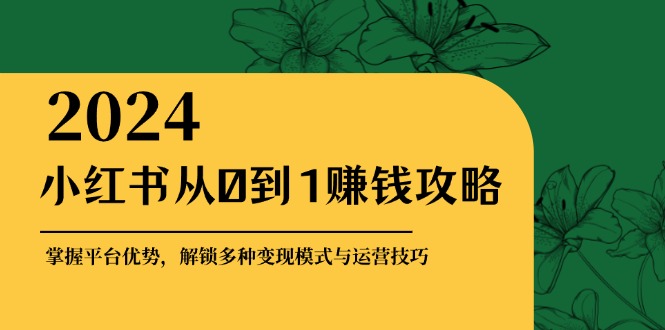 小红书从0到1赚钱攻略：掌握平台优势，解锁多种变现赚钱模式与运营技巧-有道资源网