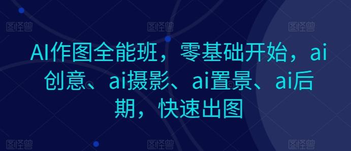 AI作图全能班，零基础开始，ai创意、ai摄影、ai置景、ai后期，快速出图-有道资源网