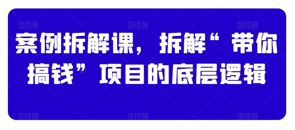 案例拆解课，拆解“带你搞钱”项目的底层逻辑-有道资源网