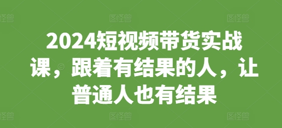 2024短视频带货实战课，跟着有结果的人，让普通人也有结果-有道资源网