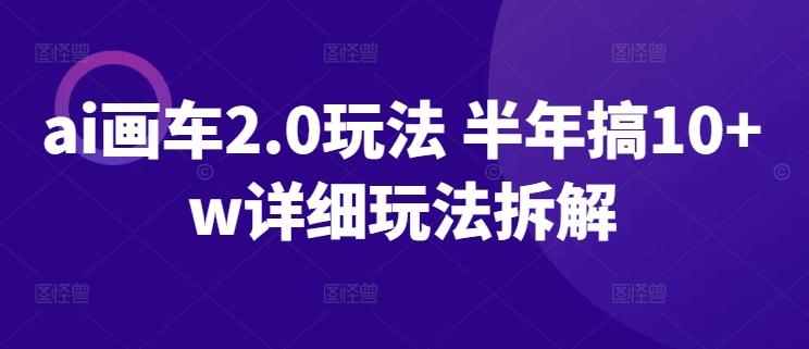 ai画车2.0玩法 半年搞10+w详细玩法拆解【揭秘】-有道资源网