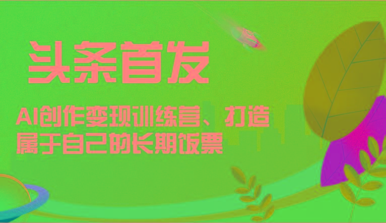 头条首发 AI创作变现训练营，打造属于自己的长期饭票-有道资源网