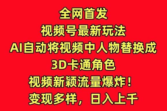 全网首发视频号最新玩法，AI自动将视频中人物替换成3D卡通角色，视频新颖流量爆炸【揭秘】-有道资源网