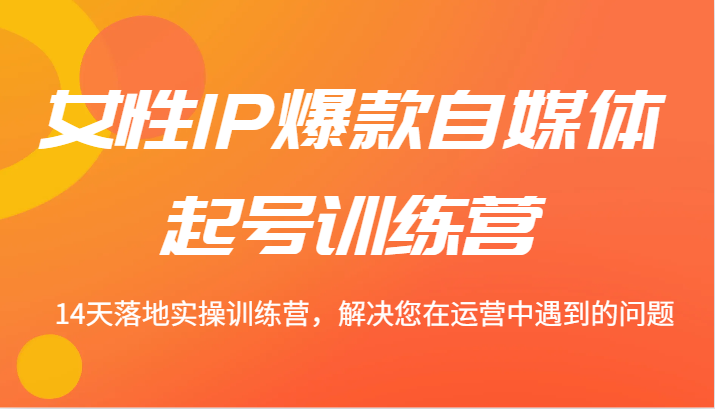 女性IP爆款自媒体起号训练营 14天落地实操训练营，解决您在运营中遇到的问题-有道资源网