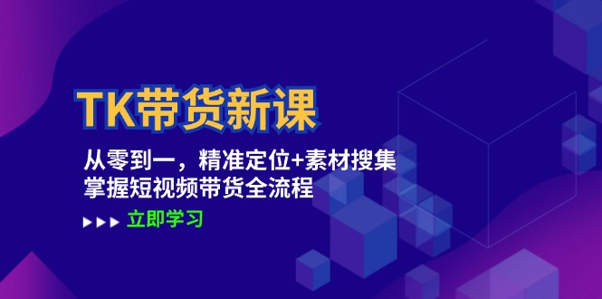 TK带货新课：从零到一，精准定位+素材搜集 掌握短视频带货全流程-有道资源网