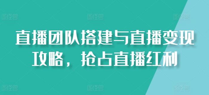 直播团队搭建与直播变现攻略，抢占直播红利-有道资源网