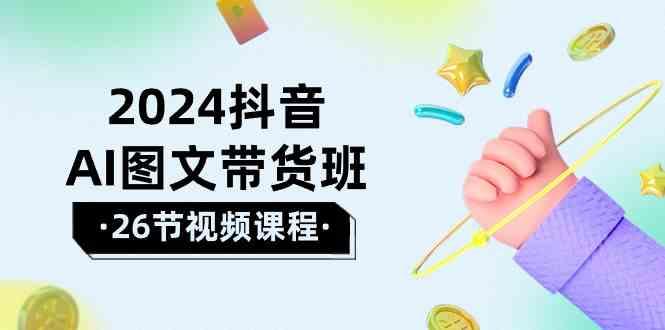 2024抖音AI图文带货班：在这个赛道上乘风破浪拿到好效果(26节课)-有道资源网