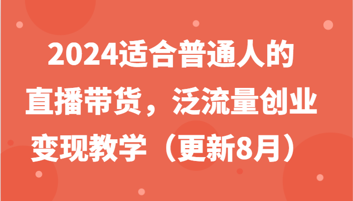 2024适合普通人的直播带货，泛流量创业变现教学(更新8月)-有道资源网