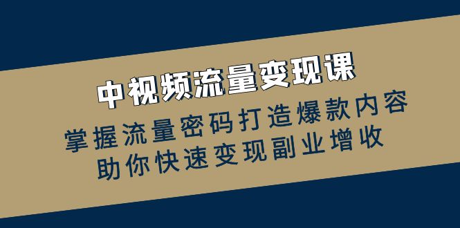 中视频流量变现课：掌握流量密码打造爆款内容，助你快速变现副业增收-有道资源网