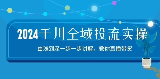 2024千川-全域投流精品实操：由谈到深一步一步讲解，教你直播带货-15节-有道资源网