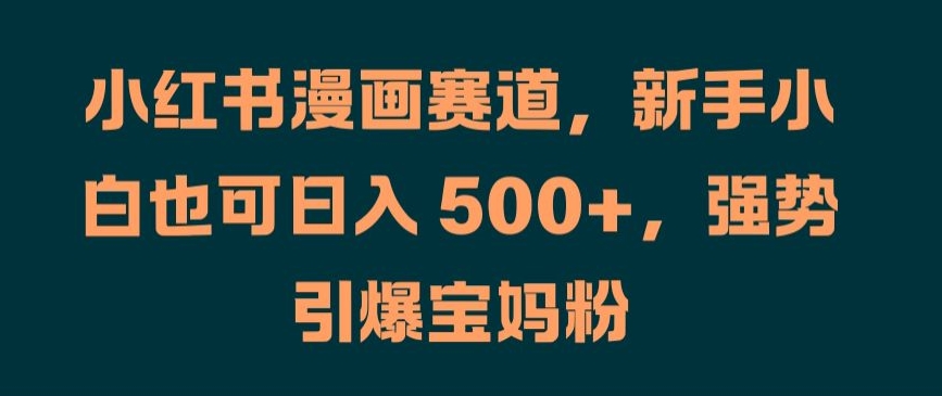 小红书漫画赛道，新手小白也可日入 500+，强势引爆宝妈粉【揭秘】-有道资源网