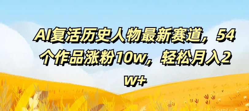 AI复活历史人物最新赛道，54个作品涨粉10w，轻松月入2w+【揭秘】-有道资源网