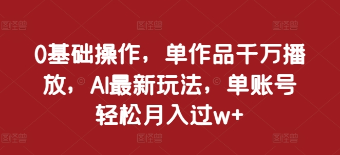 0基础操作，单作品千万播放，AI最新玩法，单账号轻松月入过w+【揭秘】-有道资源网