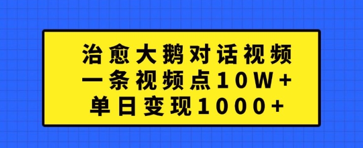 治愈大鹅对话视频，一条视频点赞 10W+，单日变现1k+【揭秘】-有道资源网