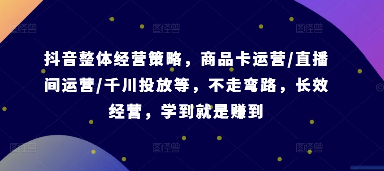 抖音整体经营策略，商品卡运营/直播间运营/千川投放等，不走弯路，学到就是赚到【录音】-有道资源网